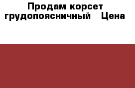 Продам корсет грудопоясничный › Цена ­ 12 000 - Свердловская обл., Екатеринбург г. Медицина, красота и здоровье » Другое   